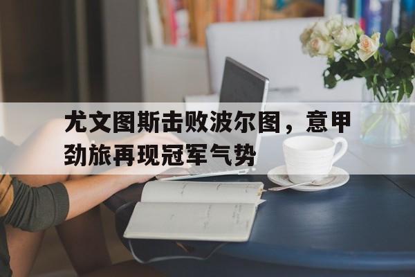 尤文图斯击败波尔图，意甲劲旅再现冠军气势-平博APP  第1张