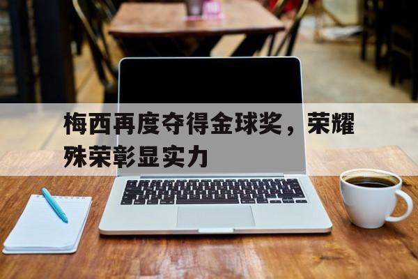 梅西再度夺得金球奖，荣耀殊荣彰显实力-平博  第1张