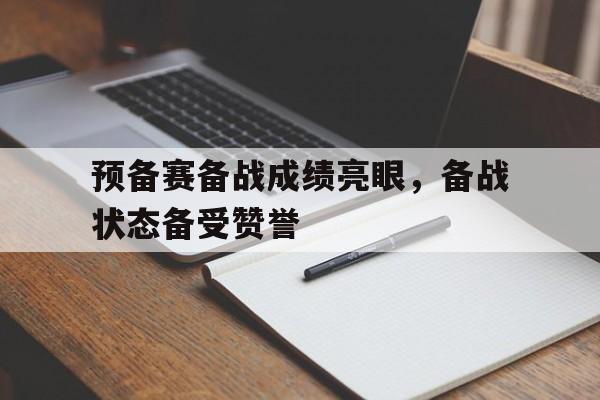 预备赛备战成绩亮眼，备战状态备受赞誉-平博APP  第1张